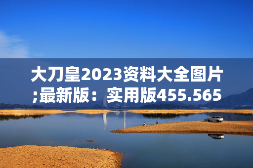 大刀皇2023资料大全图片;最新版：实用版455.565