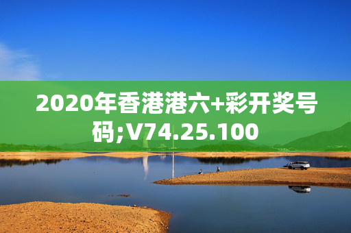 2020年香港港六+彩开奖号码;V74.25.100