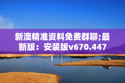 新澳精准资料免费群聊;最新版：安装版v670.447