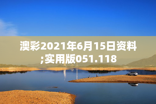 澳彩2021年6月15日资料;实用版051.118