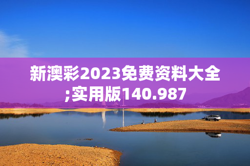 新澳彩2023免费资料大全;实用版140.987