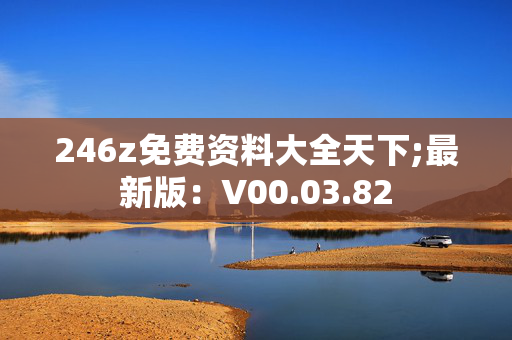 246z免费资料大全天下;最新版：V00.03.82