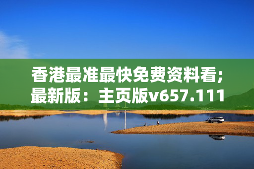 香港最准最快免费资料看;最新版：主页版v657.111