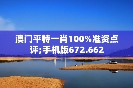 澳门平特一肖100%准资点评;手机版672.662