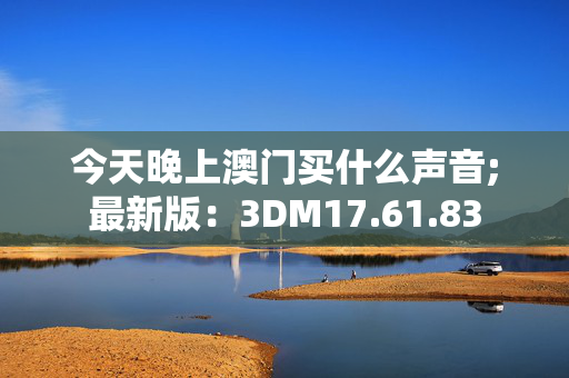 今天晚上澳门买什么声音;最新版：3DM17.61.83