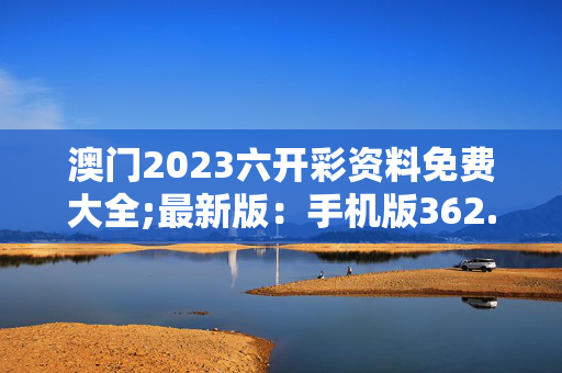 澳门2023六开彩资料免费大全;最新版：手机版362.836