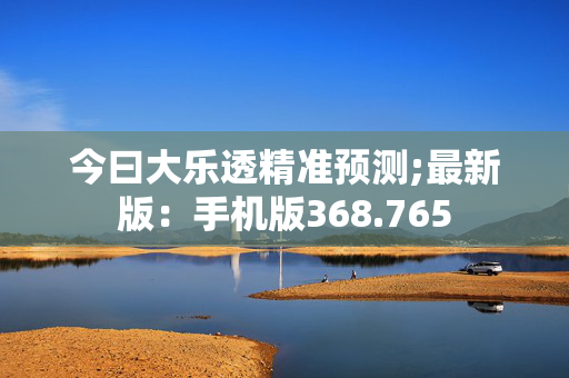 今曰大乐透精准预测;最新版：手机版368.765