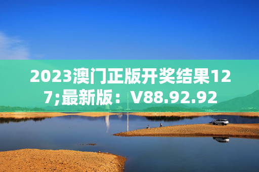 2023澳门正版开奖结果127;最新版：V88.92.92