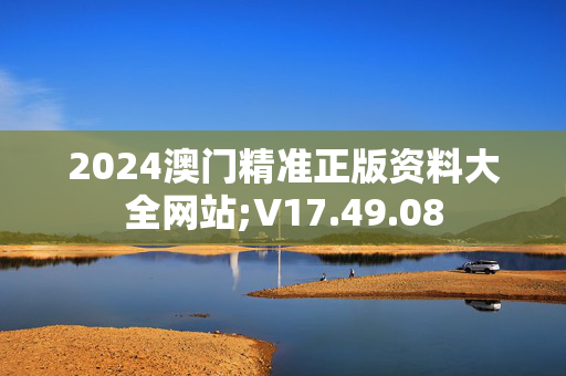 2024澳门精准正版资料大全网站;V17.49.08