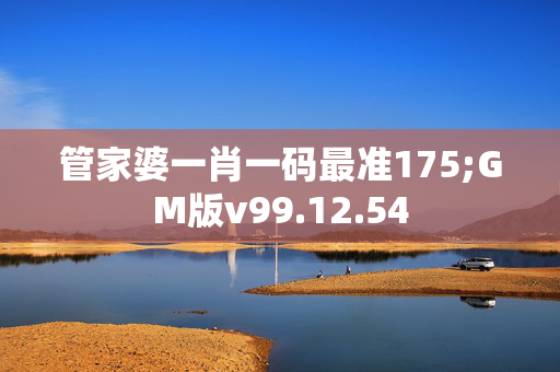 管家婆一肖一码最准175;GM版v99.12.54