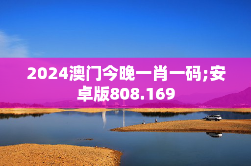 2024澳门今晚一肖一码;安卓版808.169