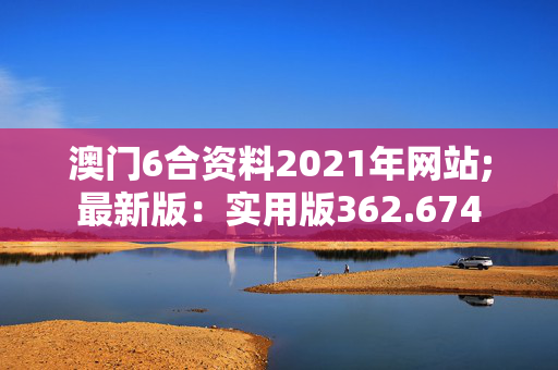 澳门6合资料2021年网站;最新版：实用版362.674