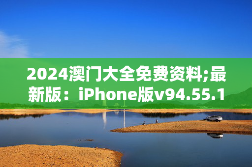 2024澳门大全免费资料;最新版：iPhone版v94.55.15