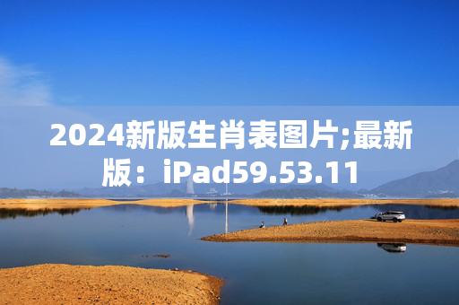 2024新版生肖表图片;最新版：iPad59.53.11