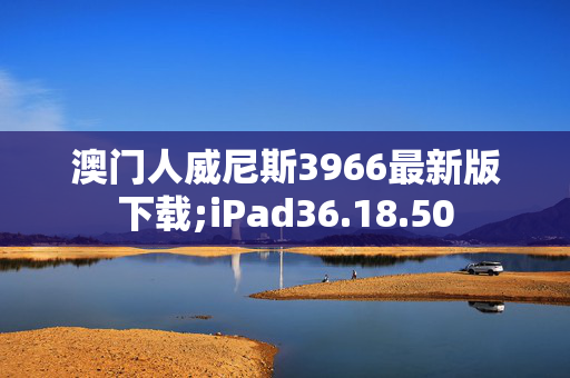 澳门人威尼斯3966最新版下载;iPad36.18.50