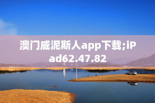 澳门威泥斯人app下载;iPad62.47.82