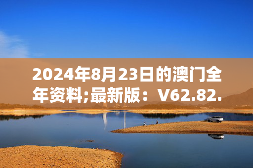 2024年8月23日的澳门全年资料;最新版：V62.82.50