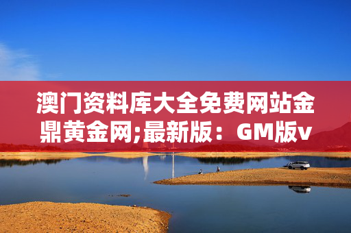 澳门资料库大全免费网站金鼎黄金网;最新版：GM版v35.69.70