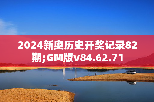 2024新奥历史开奖记录82期;GM版v84.62.71