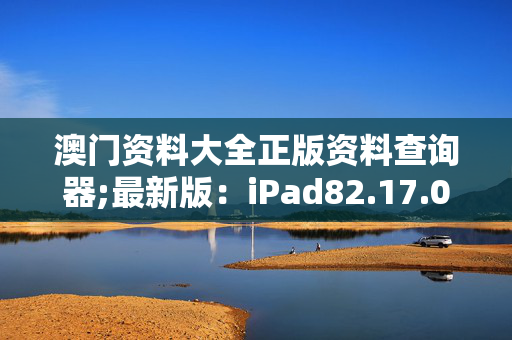 澳门资料大全正版资料查询器;最新版：iPad82.17.04