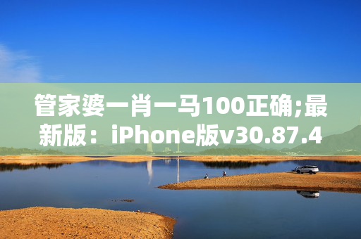 管家婆一肖一马100正确;最新版：iPhone版v30.87.42