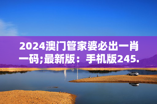 2024澳门管家婆必出一肖一码;最新版：手机版245.891