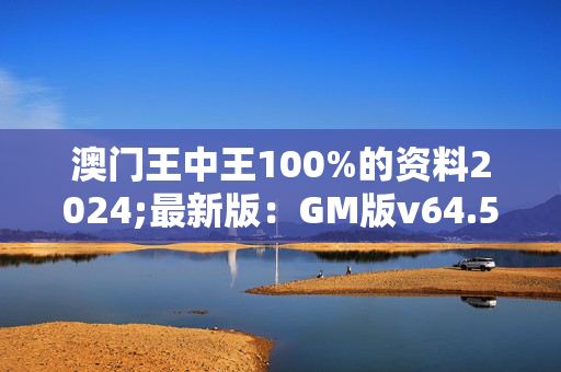 澳门王中王100%的资料2024;最新版：GM版v64.53.79