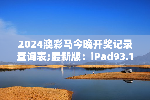 2024澳彩马今晚开奖记录查询表;最新版：iPad93.17.85