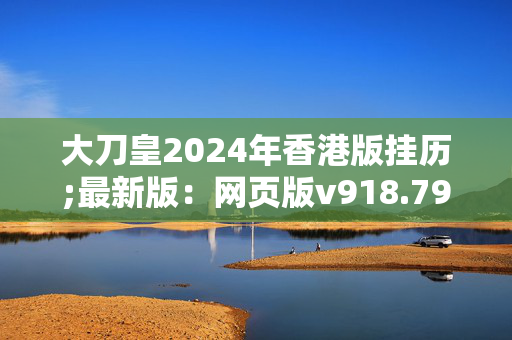 大刀皇2024年香港版挂历;最新版：网页版v918.797