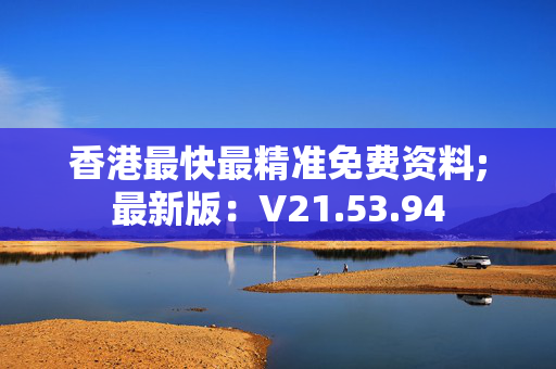 香港最快最精准免费资料;最新版：V21.53.94