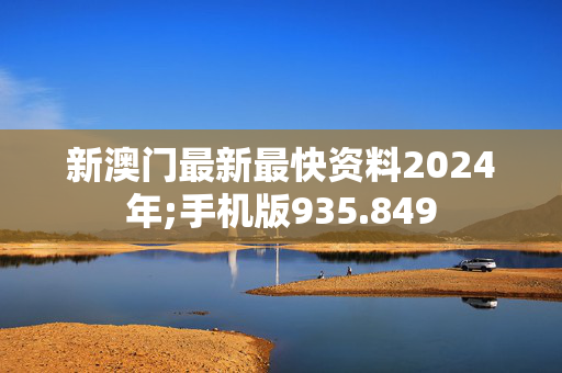 新澳门最新最快资料2024年;手机版935.849