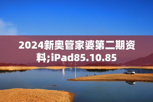 2024新奥管家婆第二期资料;iPad85.10.85