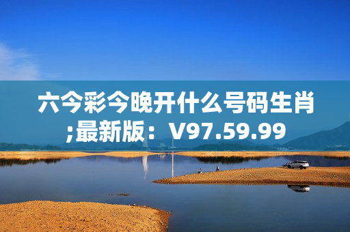 六今彩今晚开什么号码生肖;最新版：V97.59.99