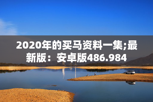 2020年的买马资料一集;最新版：安卓版486.984