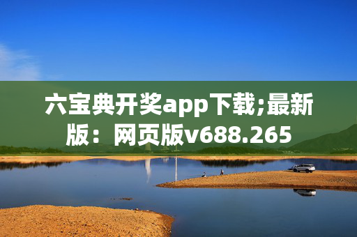 六宝典开奖app下载;最新版：网页版v688.265