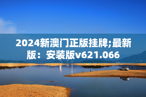 2024新澳门正版挂牌;最新版：安装版v621.066