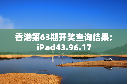 香港第63期开奖查询结果;iPad43.96.17