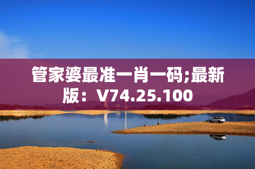 管家婆最准一肖一码;最新版：V74.25.100