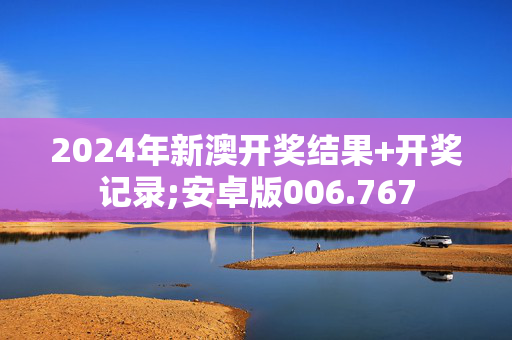 2024年新澳开奖结果+开奖记录;安卓版006.767