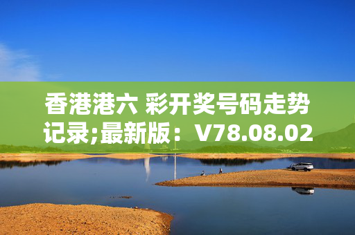 香港港六 彩开奖号码走势记录;最新版：V78.08.02