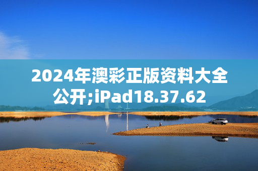 2024年澳彩正版资料大全公开;iPad18.37.62