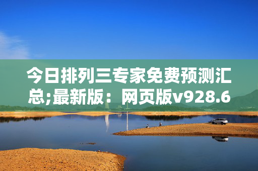 今日排列三专家免费预测汇总;最新版：网页版v928.689