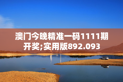 澳门今晚精准一码1111期开奖;实用版892.093