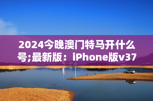 2024今晚澳门特马开什么号;最新版：iPhone版v37.50.40