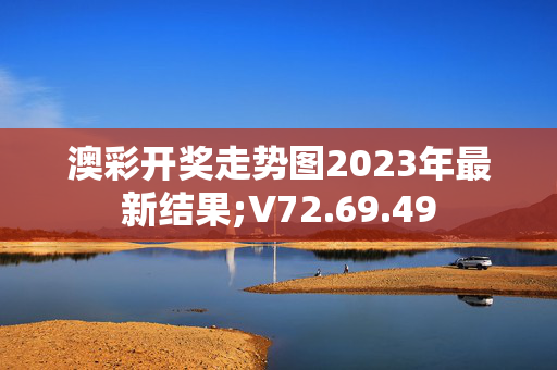 澳彩开奖走势图2023年最新结果;V72.69.49