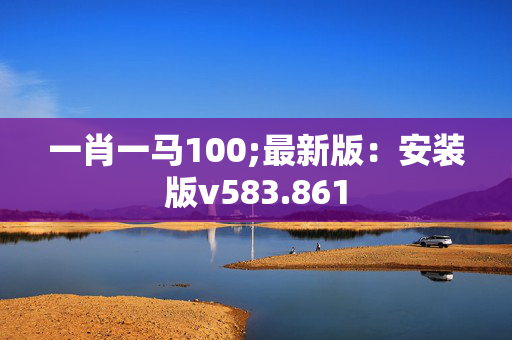 一肖一马100;最新版：安装版v583.861