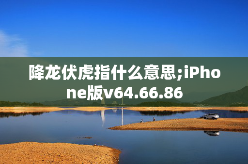 降龙伏虎指什么意思;iPhone版v64.66.86