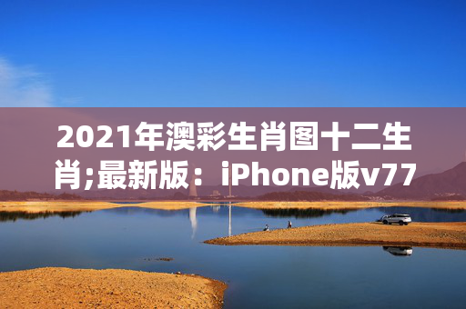 2021年澳彩生肖图十二生肖;最新版：iPhone版v77.16.06