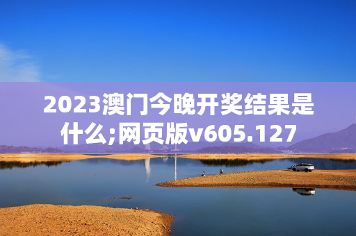 2023澳门今晚开奖结果是什么;网页版v605.127