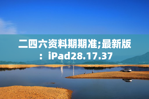 二四六资料期期准;最新版：iPad28.17.37